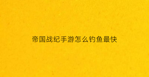 “帝国战纪手游怎么钓鱼最快(帝国战纪好玩吗)