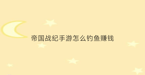 帝国战纪手游怎么钓鱼赚钱(帝国战纪怎么玩)