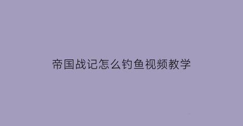 “帝国战记怎么钓鱼视频教学(帝国战记好玩吗)