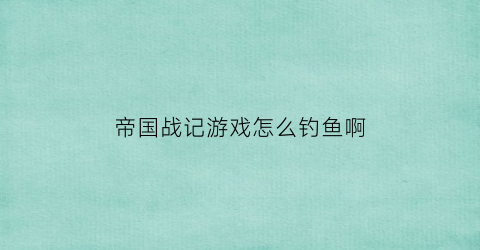 帝国战记游戏怎么钓鱼啊(帝国战记好玩吗)