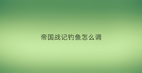 “帝国战记钓鱼怎么调(帝国战记刷钻)