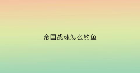 帝国战魂怎么钓鱼(帝国战魂战役攻略)