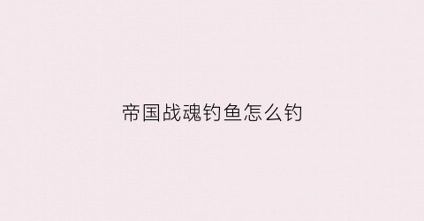 帝国战魂钓鱼怎么钓(帝国战魂兵种)