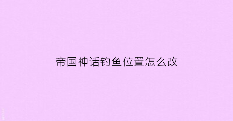 帝国神话钓鱼位置怎么改(帝国神话攻略)
