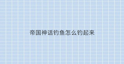 帝国神话钓鱼怎么钓起来(帝国神话怎么驯马)