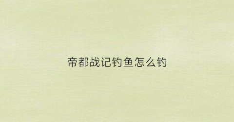 帝都战记钓鱼怎么钓(帝都战绩)