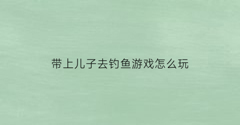 带上儿子去钓鱼游戏怎么玩(爸爸带儿子去钓鱼)