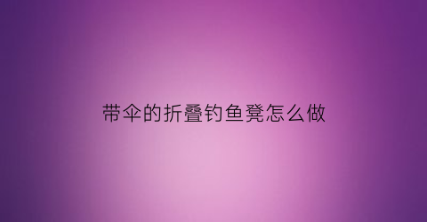 带伞的折叠钓鱼凳怎么做(折叠钓鱼凳怎么收起来)