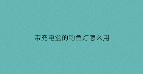 “带充电盒的钓鱼灯怎么用(带充电盒的钓鱼灯怎么用视频)