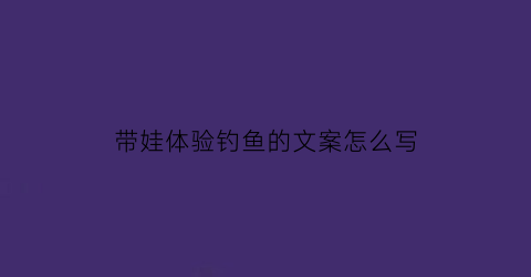 “带娃体验钓鱼的文案怎么写(周末带小孩子去钓鱼发朋友圈怎么写)