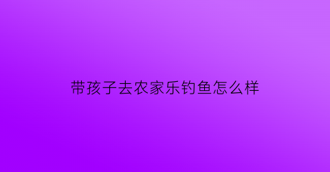 带孩子去农家乐钓鱼怎么样