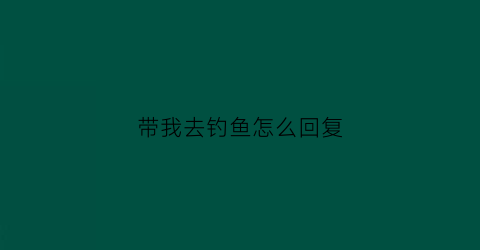 “带我去钓鱼怎么回复(别人说去钓鱼怎么幽默回复)