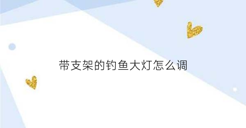 “带支架的钓鱼大灯怎么调(钓鱼灯大支架和小支架)