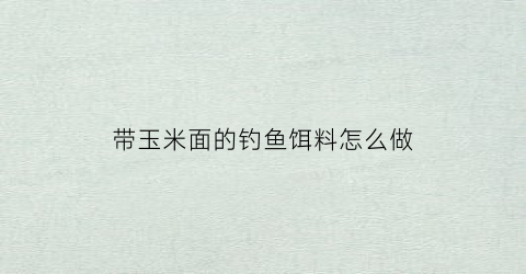 带玉米面的钓鱼饵料怎么做(玉米面做钓鱼窝料怎样做)