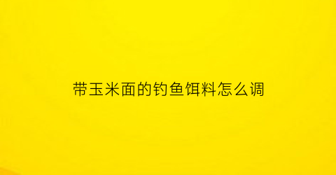 带玉米面的钓鱼饵料怎么调(带玉米面的钓鱼饵料怎么调漂视频)