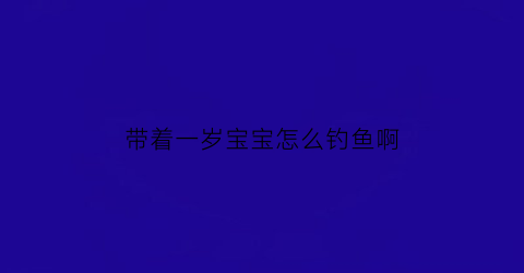 带着一岁宝宝怎么钓鱼啊(如何带一岁宝宝)