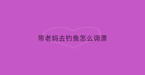 带老妈去钓鱼怎么调漂(和妈妈去钓鱼)