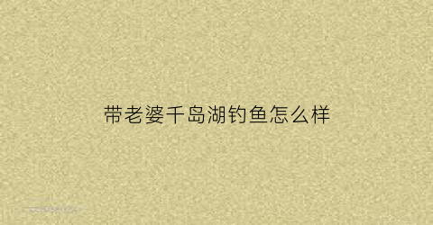带老婆千岛湖钓鱼怎么样(千岛湖适合钓鱼的酒店)