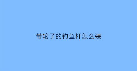 带轮子的钓鱼杆怎么装(带轮子的钓鱼杆怎么装上去)