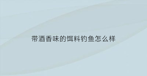 带酒香味的饵料钓鱼怎么样(带酒香味的饵料钓鱼怎么样好用吗)