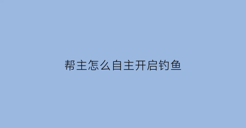 帮主怎么自主开启钓鱼(帮主怎么自主开启钓鱼功能)