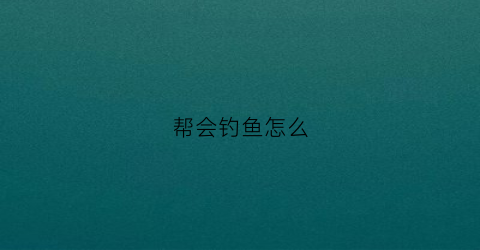 帮会钓鱼怎么(帮会钓鱼怎么说)