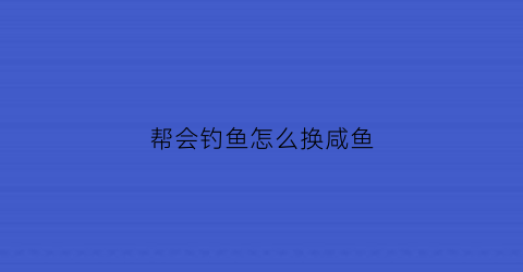 帮会钓鱼怎么换咸鱼(帮会钓鱼怎么换咸鱼币)