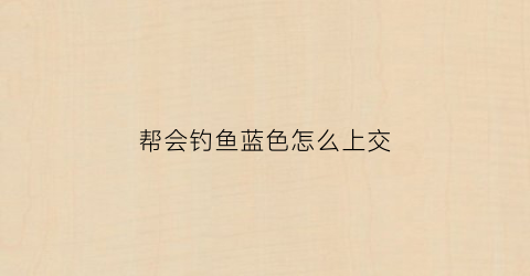 帮会钓鱼蓝色怎么上交(帮会钓鱼挂件)