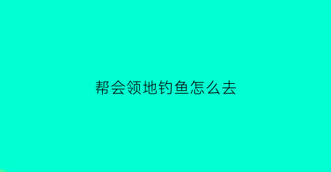 帮会领地钓鱼怎么去(帮会领地钓的鱼有什么用)