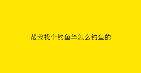 “帮我找个钓鱼竿怎么钓鱼的(帮我找个钓鱼竿怎么钓鱼的视频)