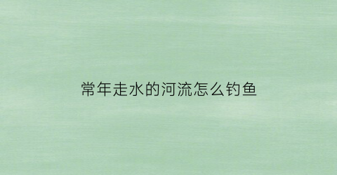 “常年走水的河流怎么钓鱼(河流走水野钓技巧)