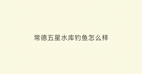 常德五星水库钓鱼怎么样(五星水库规划图)