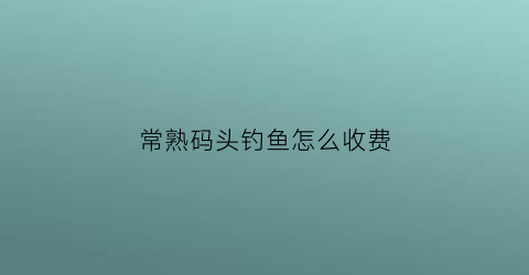 常熟码头钓鱼怎么收费(常熟钓鱼的地方2020)