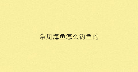 常见海鱼怎么钓鱼的(钓海鱼有几种钓法)