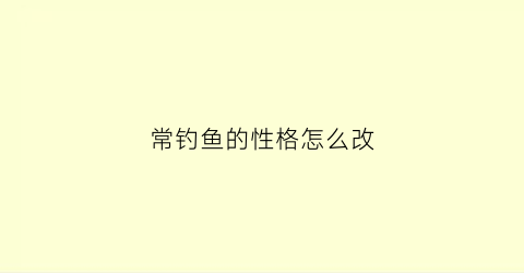 常钓鱼的性格怎么改(常钓鱼的性格怎么改变)