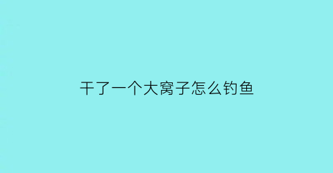 “干了一个大窝子怎么钓鱼(干了一个大窝子怎么钓鱼呢)