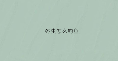 干冬虫怎么钓鱼(干冬虫夏草的吃法大全)