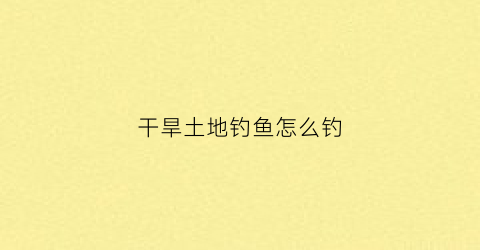 干旱土地钓鱼怎么钓(干旱土地钓鱼怎么钓视频)