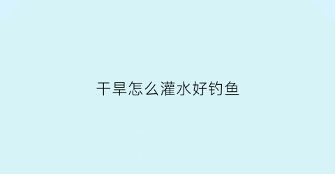 干旱怎么灌水好钓鱼(在干旱时期适量的灌水能够提高果实什么养分的含量)