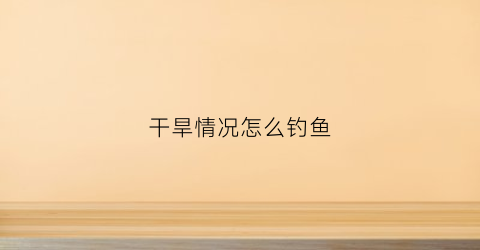 干旱情况怎么钓鱼(干旱的解决方案)
