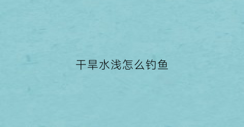 干旱水浅怎么钓鱼(干旱的河水)