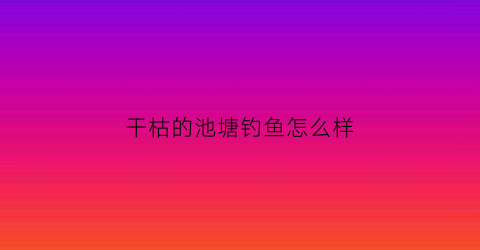 “干枯的池塘钓鱼怎么样(干枯的池塘时时发出恶臭你能闻到臭味的主要原因是)