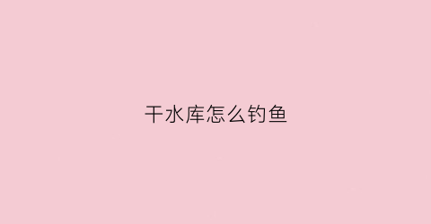 干水库怎么钓鱼(干水库捉鱼视频)