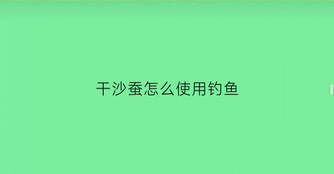 “干沙蚕怎么使用钓鱼(干沙蚕的做法大全)