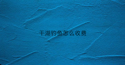 干湖钓鱼怎么收费(干湖岛在哪里)