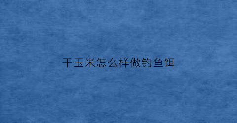 干玉米怎么样做钓鱼饵(干玉米钓鱼泡制方法及配方)