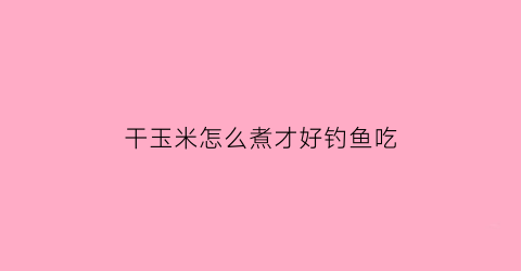 “干玉米怎么煮才好钓鱼吃(干玉米怎样煮)