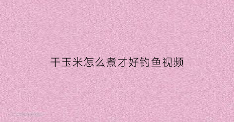 干玉米怎么煮才好钓鱼视频(干玉米怎么煮才好钓鱼视频讲解)