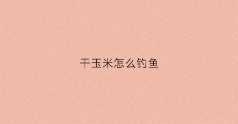 干玉米怎么钓鱼(干玉米怎么做鱼饵打窝)