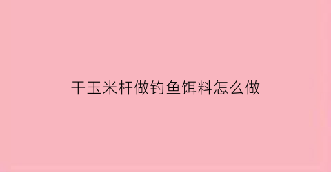 “干玉米杆做钓鱼饵料怎么做(干玉米杆做钓鱼饵料怎么做好吃)